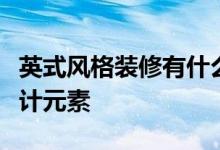 英式風(fēng)格裝修有什么特點？英式風(fēng)格裝飾的設(shè)計元素