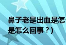 鼻子老是出血是怎么回事？(小孩子鼻子出血是怎么回事？)