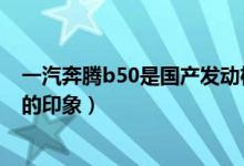 一汽奔騰b50是國產(chǎn)發(fā)動機嗎（四跨秦嶺—對全新奔騰B50的印象）
