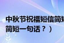 中秋節(jié)祝福短信簡短（提前祝福中秋節(jié)祝福語簡短一句話？）