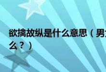 欲擒故縱是什么意思（男女戀愛期間的欲擒故縱戰(zhàn)術(shù)你了解么？）