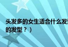 頭發(fā)多的女生適合什么發(fā)型（女生發(fā)量很多適合做什么樣式的發(fā)型？）