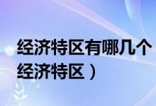 經(jīng)濟(jì)特區(qū)有哪幾個（改革開放后我國成立5個經(jīng)濟(jì)特區(qū)）