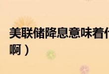 美聯(lián)儲降息意味著什么（美聯(lián)儲加息什么意思?。?class=