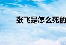 張飛是怎么死的（關于張飛的死因）