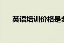 英語培訓(xùn)價(jià)格是多少（英語培訓(xùn)費(fèi)用）