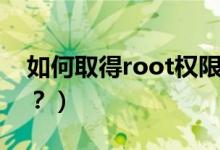如何取得root權(quán)限（手機(jī)怎么獲取root權(quán)限？）