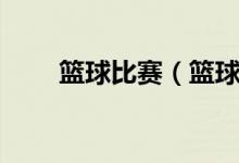 籃球比賽（籃球直播在線(xiàn)觀看免費(fèi)）