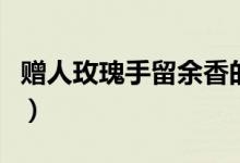 贈人玫瑰手留余香的視頻（贈人玫瑰手留余香）