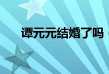 譚元元結(jié)婚了嗎（譚元元老公是誰(shuí)？）