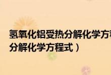 氫氧化鋁受熱分解化學方程式和離子方程式（氫氧化鋁受熱分解化學方程式）