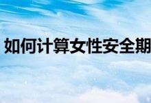 如何計(jì)算女性安全期(女性安全期計(jì)算器自測)