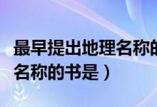 最早提出地理名稱的書(shū)是哪個(gè)（最早提出地理名稱的書(shū)是）
