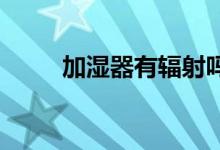 加濕器有輻射嗎？加濕器使用正確