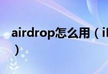 airdrop怎么用（iPhone的airdrop怎么用？）
