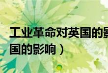 工業(yè)革命對英國的影響知識(shí)點(diǎn)（工業(yè)革命對英國的影響）