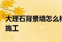 大理石背景墻怎么樣？大理石電視背景墻如何施工