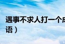遇事不求人打一個(gè)成語(yǔ)（遇事不求人打一個(gè)成語(yǔ)）
