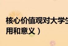 核心價(jià)值觀對(duì)大學(xué)生的意義(核心價(jià)值觀的作用和意義)