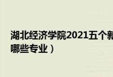 湖北經(jīng)濟(jì)學(xué)院2021五個(gè)新專業(yè)（2022湖北經(jīng)濟(jì)學(xué)院開(kāi)設(shè)了哪些專業(yè)）