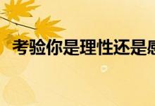 考驗?zāi)闶抢硇赃€是感性(理性和感性的區(qū)別)