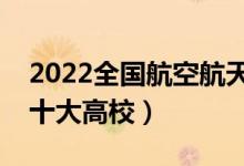 2022全國(guó)航空航天類(lèi)專(zhuān)業(yè)大學(xué)排名（最好的十大高校）