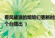 乘風(fēng)破浪的姐姐們更新時(shí)間（乘風(fēng)破浪的姐姐每周幾更新哪個臺播出 ）