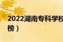 2022湖南?？茖W(xué)校排名（最新高職院校排行榜）