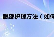 眼部護(hù)理方法（如何保養(yǎng)眼睛？做到這5點(diǎn)）