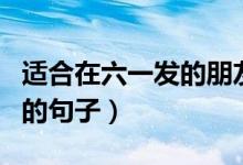 適合在六一發(fā)的朋友圈?。ㄟm合六一發(fā)朋友圈的句子）