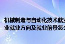 機(jī)械制造與自動(dòng)化技術(shù)就業(yè)前景（2022機(jī)械制造與自動(dòng)化專(zhuān)業(yè)就業(yè)方向及就業(yè)前景怎么樣）