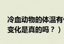 冷血動物的體溫有什么特征?（體溫會隨環(huán)境變化是真的嗎？）