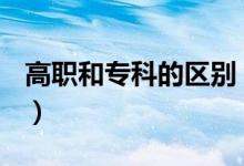 高職和專科的區(qū)別（高職和大專有哪些區(qū)別？）