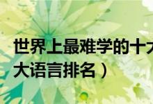 世界上最難學(xué)的十大語言(世界上最難學(xué)的十大語言排名)