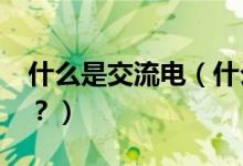 什么是交流電（什么是交流電?什么是直流電？）
