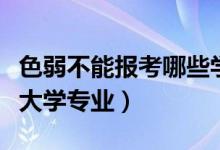 色弱不能報考哪些學(xué)校專業(yè)（色弱不能報哪些大學(xué)專業(yè)）