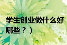 學(xué)生創(chuàng)業(yè)做什么好（適合大學(xué)生的創(chuàng)業(yè)模式有哪些？）