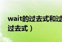 wait的過去式和過去分詞是什么?。╳ait的過去式）