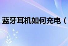 藍牙耳機如何充電（藍牙耳機充電線有幾種）