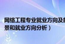 網絡工程專業(yè)就業(yè)方向及前景（2022年網絡工程專業(yè)就業(yè)前景和就業(yè)方向分析）