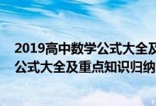 2019高中數(shù)學(xué)公式大全及重點(diǎn)知識(shí)歸納(2022年高中數(shù)學(xué)公式大全及重點(diǎn)知識(shí)歸納)