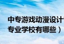 中專游戲動漫設(shè)計專業(yè)（2022中專動漫設(shè)計專業(yè)學(xué)校有哪些）