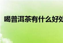 喝普洱茶有什么好處？喝普洱茶的六大好處