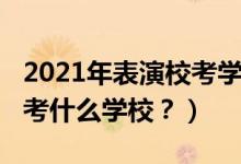 2021年表演?？紝W校（2022年想當演員應(yīng)該考什么學校？）