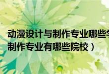 動(dòng)漫設(shè)計(jì)與制作專(zhuān)業(yè)哪些學(xué)校有（2022全國(guó)開(kāi)設(shè)動(dòng)漫設(shè)計(jì)與制作專(zhuān)業(yè)有哪些院校）