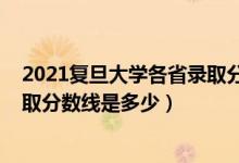 2021復(fù)旦大學(xué)各省錄取分?jǐn)?shù)線(xiàn)文科（2021復(fù)旦大學(xué)各省錄取分?jǐn)?shù)線(xiàn)是多少）
