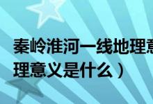 秦嶺淮河一線(xiàn)地理意義地圖（秦嶺淮河一線(xiàn)地理意義是什么）