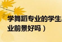 學(xué)舞蹈專(zhuān)業(yè)的學(xué)生出路是什么（2022舞蹈就業(yè)前景好嗎）