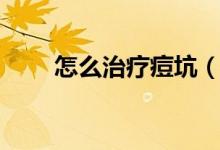 怎么治療痘坑（痘印痘坑怎么治？）
