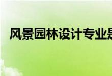 風(fēng)景園林設(shè)計(jì)專(zhuān)業(yè)是做什么的（好就業(yè)嗎）